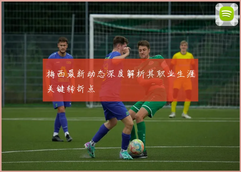 梅西最新动态深度解析其职业生涯关键转折点