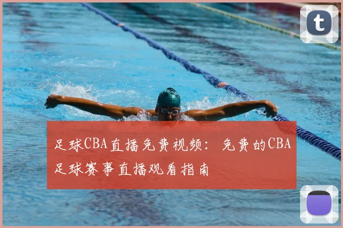 足球CBA直播免费视频:免费的CBA足球赛事直播观看指南