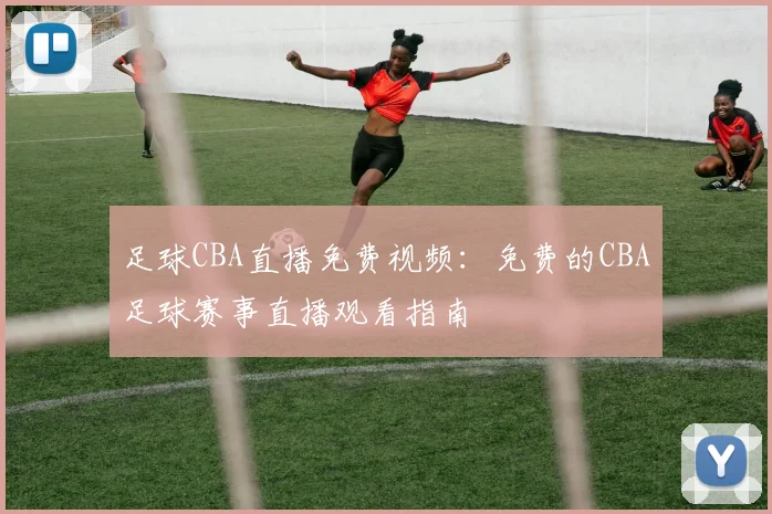 足球CBA直播免费视频：免费的CBA足球赛事直播观看指南