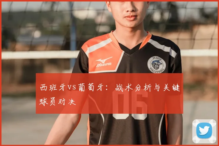 西班牙vs葡萄牙：战术分析与关键球员对决