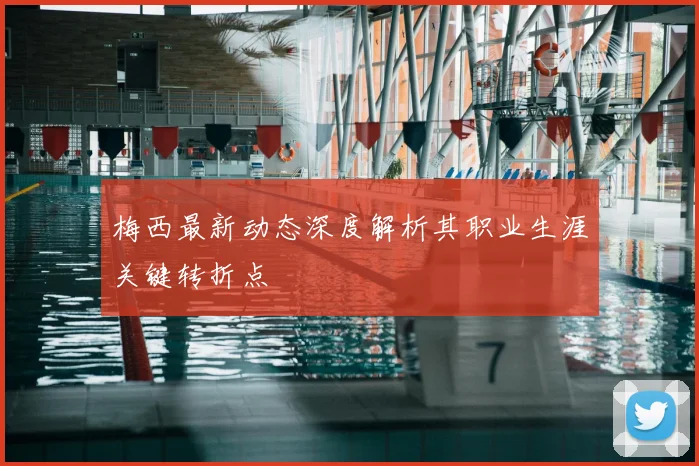 梅西最新动态深度解析其职业生涯关键转折点