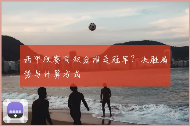 西甲联赛同积分谁是冠军?决胜局势与计算方式