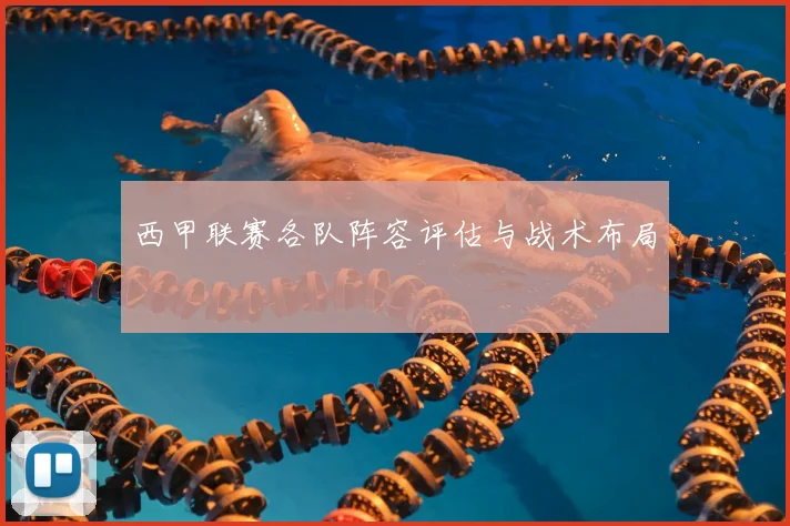 西甲联赛各队阵容评估与战术布局